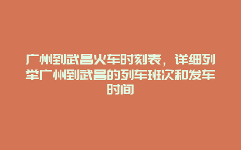 广州到武昌火车时刻表，详细列举广州到武昌的列车班次和发车时间