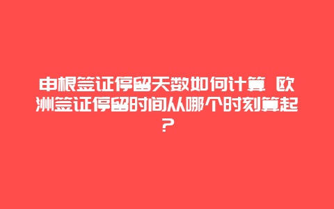 申根签证停留天数如何计算 欧洲签证停留时间从哪个时刻算起？