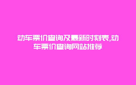 动车票价查询及最新时刻表,动车票价查询网站推荐