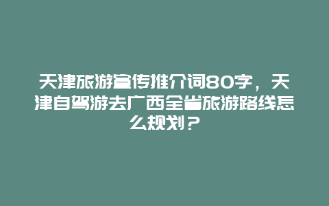 天津旅游宣传推介词80字，天津自驾游去广西全省旅游路线怎么规划？