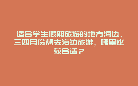 适合学生假期旅游的地方海边，三四月份想去海边旅游，哪里比较合适？