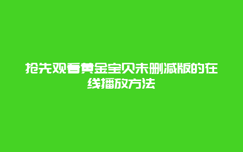 抢先观看黄金宝贝未删减版的在线播放方法