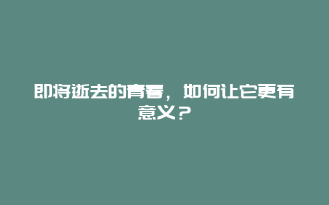 即将逝去的青春，如何让它更有意义？