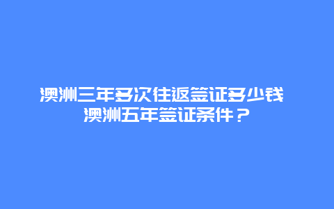 澳洲三年多次往返签证多少钱 澳洲五年签证条件？