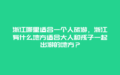 浙江哪里适合一个人旅游，浙江有什么地方适合大人和孩子一起出游的地方？