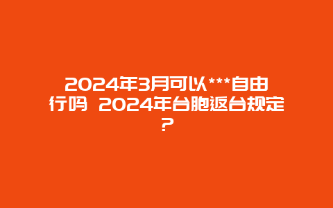 2024年3月可以***自由行吗 2024年台胞返台规定？