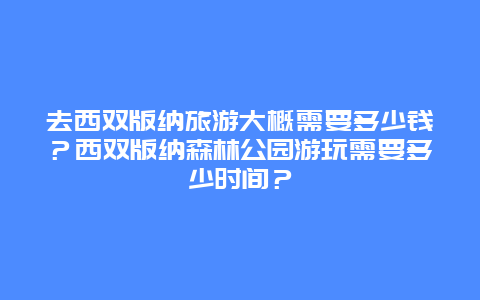 去西双版纳旅游大概需要多少钱？西双版纳森林公园游玩需要多少时间？