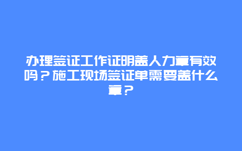 办理签证工作证明盖人力章有效吗？施工现场签证单需要盖什么章？