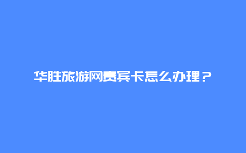 华胜旅游网贵宾卡怎么办理？