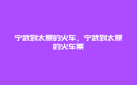 宁武到太原的火车，宁武到太原的火车票