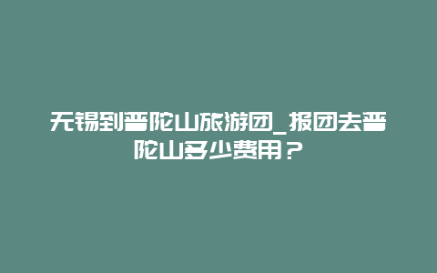 无锡到普陀山旅游团_报团去普陀山多少费用？