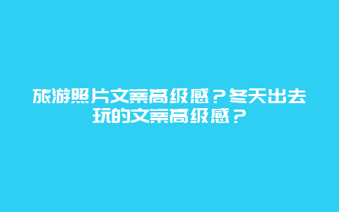 旅游照片文案高级感？冬天出去玩的文案高级感？