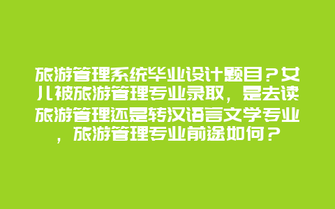 旅游管理系统毕业设计题目？女儿被旅游管理专业录取，是去读旅游管理还是转汉语言文学专业，旅游管理专业前途如何？