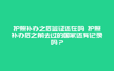 护照补办之后签证还在吗 护照补办后之前去过的国家还有记录吗？