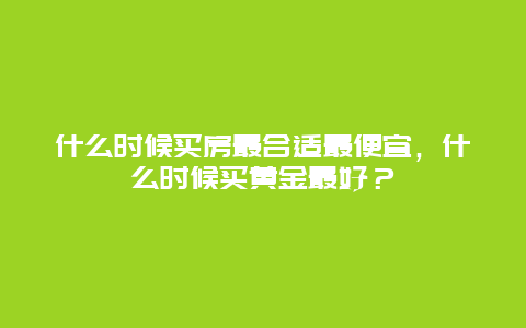 什么时候买房最合适最便宜，什么时候买黄金最好？