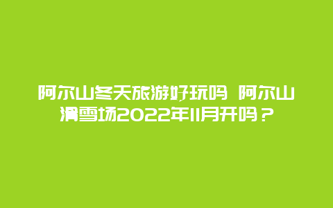 阿尔山冬天旅游好玩吗 阿尔山滑雪场2022年11月开吗？