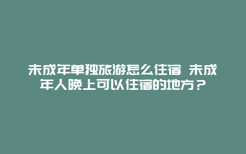 未成年单独旅游怎么住宿 未成年人晚上可以住宿的地方？