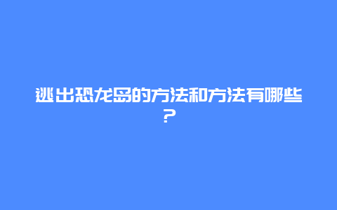 逃出恐龙岛的方法和方法有哪些？