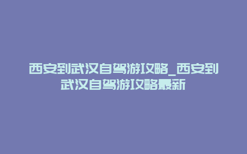 西安到武汉自驾游攻略_西安到武汉自驾游攻略最新