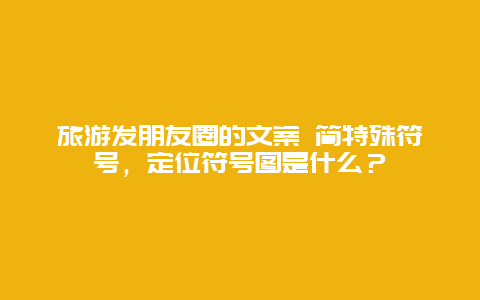 旅游发朋友圈的文案 简特殊符号，定位符号图是什么？