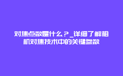 对焦点数是什么？_详细了解相机对焦技术中的关键参数