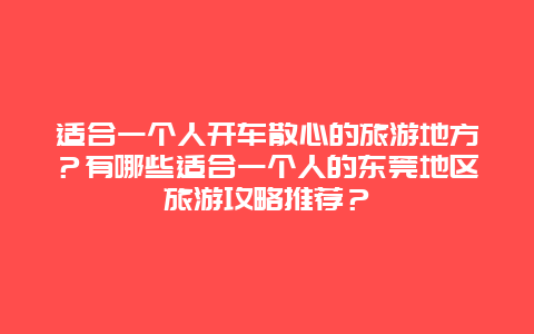 适合一个人开车散心的旅游地方？有哪些适合一个人的东莞地区旅游攻略推荐？