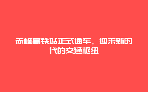 赤峰高铁站正式通车，迎来新时代的交通枢纽