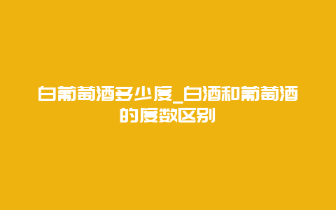 白葡萄酒多少度_白酒和葡萄酒的度数区别