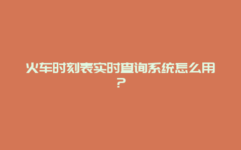 火车时刻表实时查询系统怎么用？