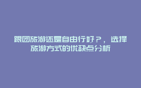 跟团旅游还是自由行好？，选择旅游方式的优缺点分析