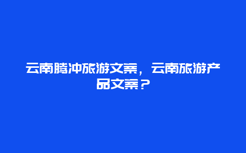 云南腾冲旅游文案，云南旅游产品文案？