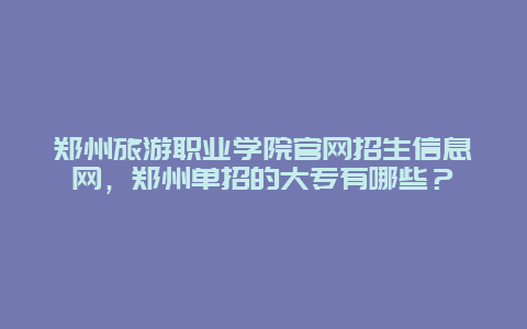 郑州旅游职业学院官网招生信息网，郑州单招的大专有哪些？