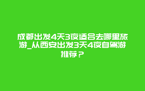 成都出发4天3夜适合去哪里旅游_从西安出发3天4夜自驾游推荐？