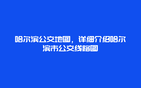 哈尔滨公交地图，详细介绍哈尔滨市公交线路图