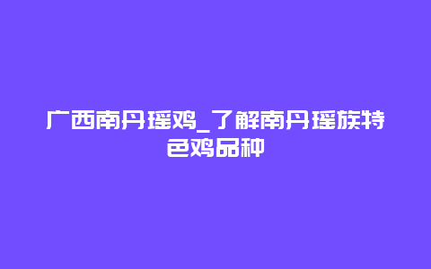 广西南丹瑶鸡_了解南丹瑶族特色鸡品种