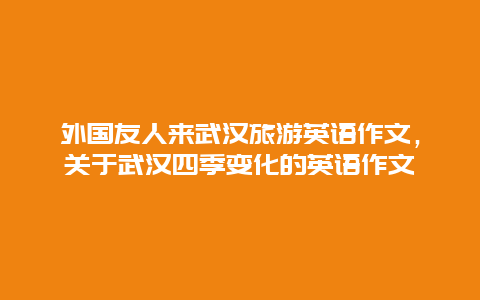 外国友人来武汉旅游英语作文，关于武汉四季变化的英语作文