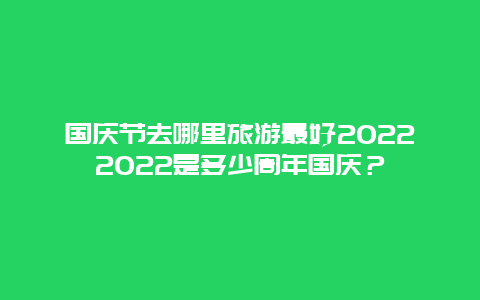 国庆节去哪里旅游最好20222022是多少周年国庆？