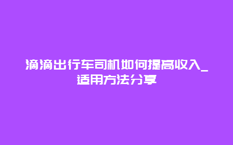 滴滴出行车司机如何提高收入_适用方法分享