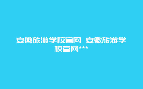 安徽旅游学校官网 安徽旅游学校官网***