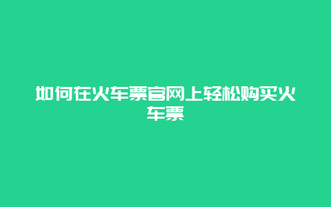 如何在火车票官网上轻松购买火车票