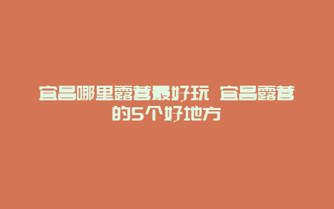 宜昌哪里露营最好玩 宜昌露营的5个好地方