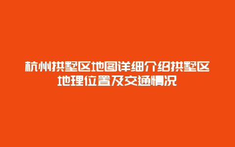 杭州拱墅区地图详细介绍拱墅区地理位置及交通情况