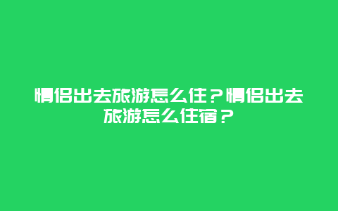 情侣出去旅游怎么住？情侣出去旅游怎么住宿？