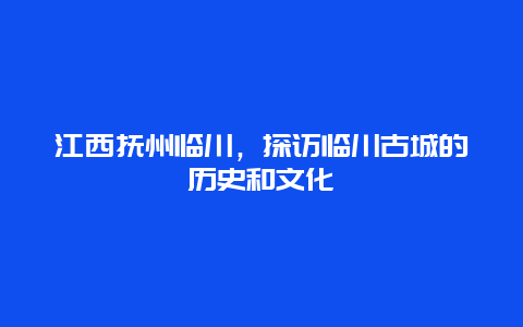 江西抚州临川，探访临川古城的历史和文化