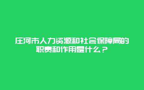 庄河市人力资源和社会保障局的职责和作用是什么？