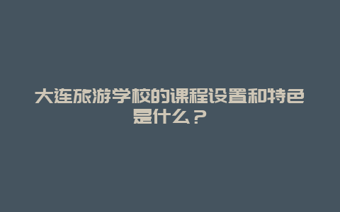 大连旅游学校的课程设置和特色是什么？