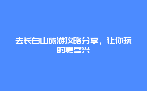 去长白山旅游攻略分享，让你玩的更尽兴