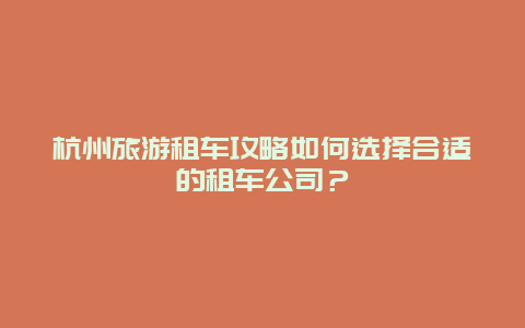 杭州旅游租车攻略如何选择合适的租车公司？