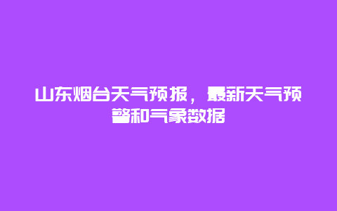 山东烟台天气预报，最新天气预警和气象数据