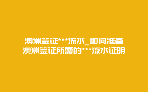 澳洲签证***流水_如何准备澳洲签证所需的***流水证明